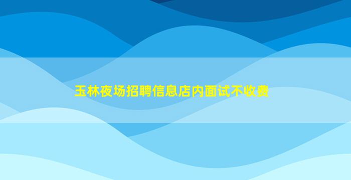 玉林夜场招聘信息店内面试不收费