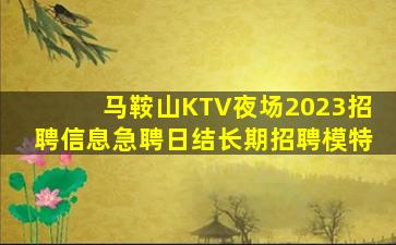 马鞍山KTV夜场2023招聘信息急聘日结长期招聘模特